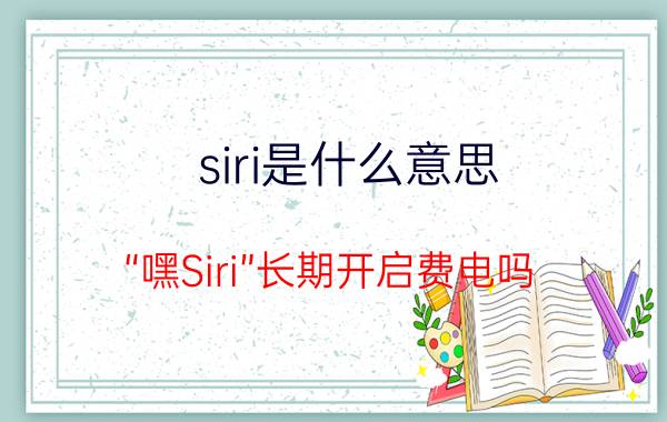 siri是什么意思 “嘿Siri”长期开启费电吗？iPhone手机的电池该如何养护？